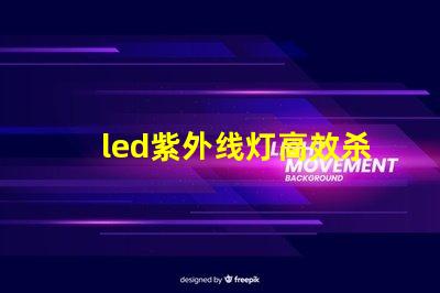 led紫外线灯高效杀菌的秘密武器,你准备好了吗
