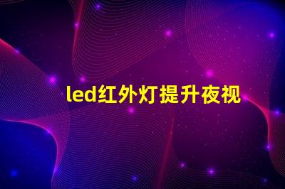 led红外灯提升夜视效果的最佳选择