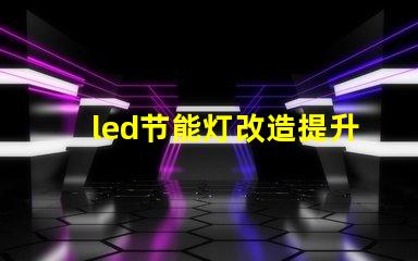 led节能灯改造提升能效的最佳方案是什么