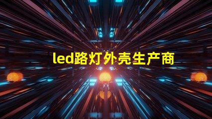 led路灯外壳生产商如何选择优质的LED路灯外壳供应商
