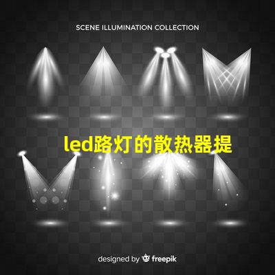 led路灯的散热器提升LED路灯耐用性的关键技术
