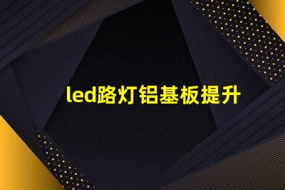 led路灯铝基板提升散热效率的关键材料是什么
