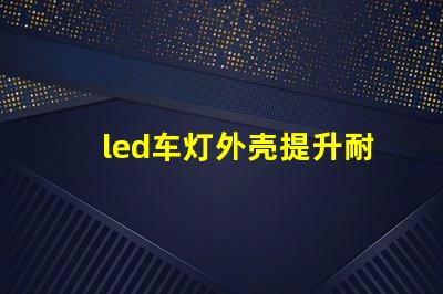 led车灯外壳提升耐用性的创新设计