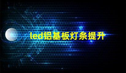 led铝基板灯条提升照明效率的关键技术