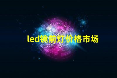 led镜前灯价格市场行情及最佳选择指南
