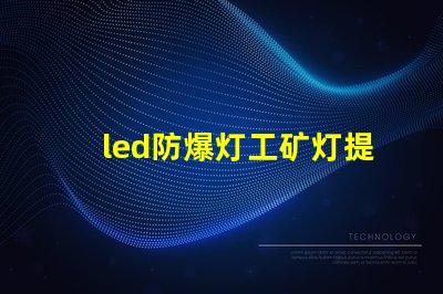 led防爆灯工矿灯提升安全性的高效照明解决方案