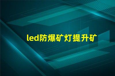 led防爆矿灯提升矿井安全的光源选择,你准备好了吗