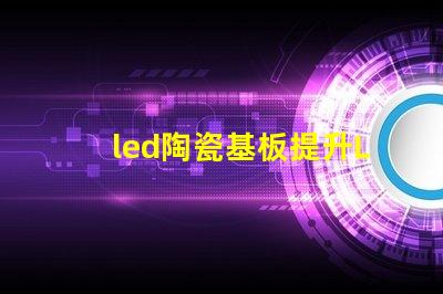 led陶瓷基板提升LED性能的关键材料解析