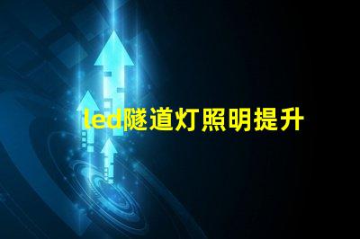 led隧道灯照明提升安全与能效的最佳选择吗