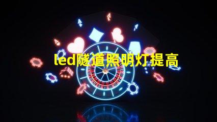 led隧道照明灯提高安全性与能效的选择吗