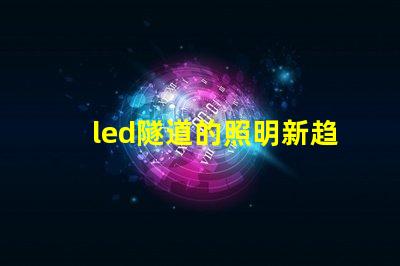 led隧道的照明新趋势探索LED隧道照明的未来潜力
