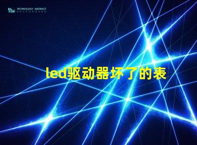 led驱动器坏了的表现识别故障迹象,避免损失的关键