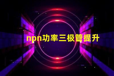 npn功率三极管提升电子设备性能的关键元件