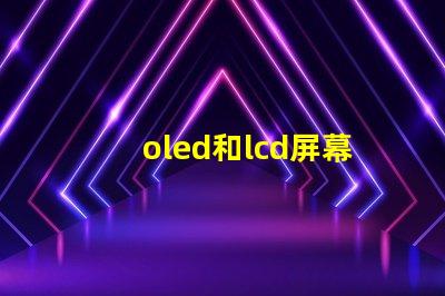 oled和lcd屏幕的区别揭示两者技术的核心差异