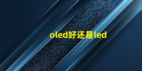oled好还是led的屏幕好深入比较OLED与LED屏幕的优势与劣势