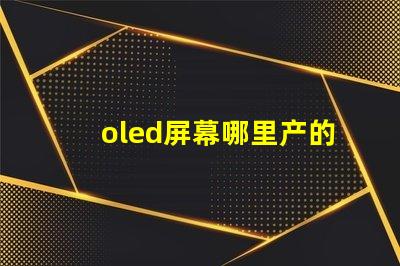 oled屏幕哪里产的揭秘全球OLED屏幕生产基地