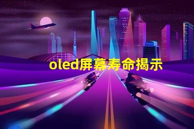 oled屏幕寿命揭示OLED屏幕使用年限真相