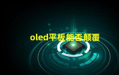 oled平板能否颠覆传统显示技术探索oled平板的未来潜力