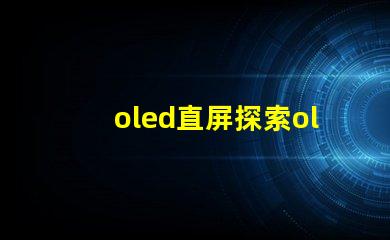 oled直屏探索oled直屏的独特优势与市场潜力