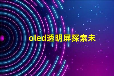 oled透明屏探索未来显示技术的透明性与应用潜力