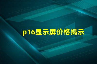 p16显示屏价格揭示影响价格的关键因素