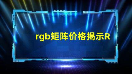 rgb矩阵价格揭示RGB矩阵的真实成本与价值