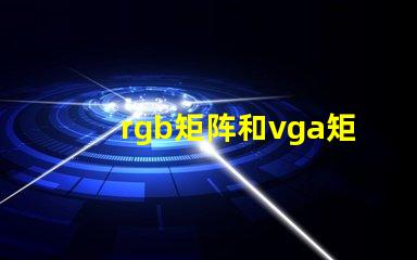 rgb矩阵和vga矩阵的区别是什么深入剖析RGB与VGA矩阵的技术差异