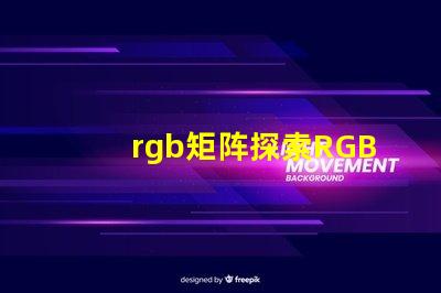 rgb矩阵探索RGB矩阵的应用与优势