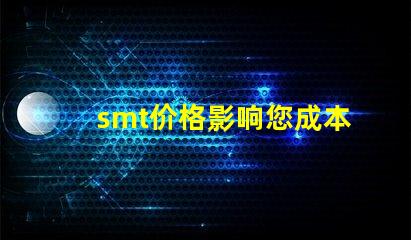 smt价格影响您成本的关键因素是什么