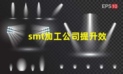 smt加工公司提升效率与品质的最佳伙伴