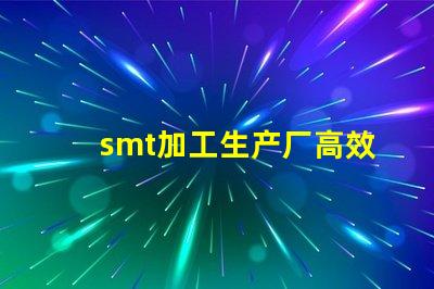 smt加工生产厂高效产线如何提升你的竞争力