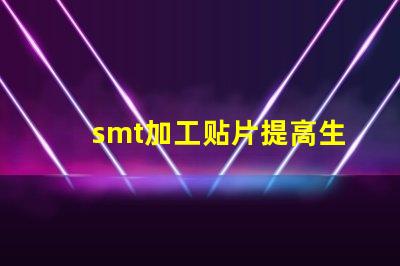 smt加工贴片提高生产效率的最佳解决方案