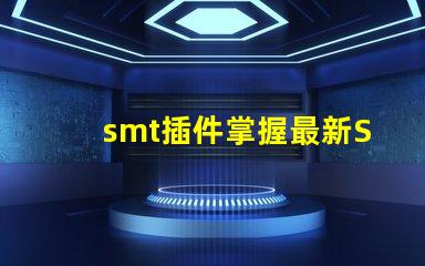 smt插件掌握最新SMT插件技术提升生产效率