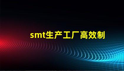 smt生产工厂高效制造的未来,您准备好了吗