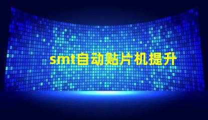 smt自动贴片机提升生产效率的关键设备是什么