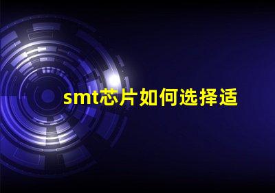 smt芯片如何选择适合您需求的smt芯片