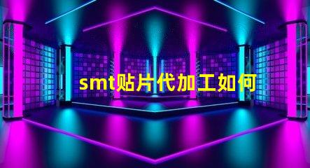 smt贴片代加工如何选择最优质的代加工服务