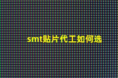 smt贴片代工如何选择优质的贴片代工厂