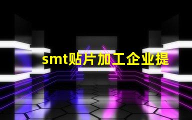 smt贴片加工企业提升生产效率的关键因素是什么