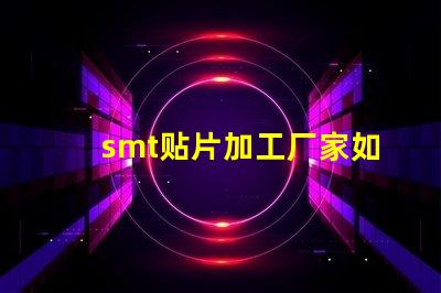 smt贴片加工厂家如何选择优质合作伙伴的关键