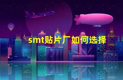 smt贴片厂如何选择高效的smt贴片工厂