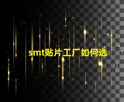 smt贴片工厂如何选择高效的smt贴片合作伙伴