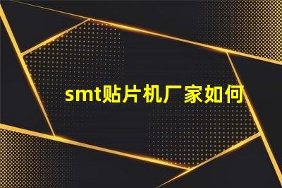 smt贴片机厂家如何选择优质供应商提升生产效率