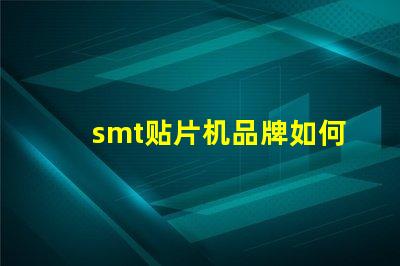 smt贴片机品牌如何选择最佳品牌提升生产效率