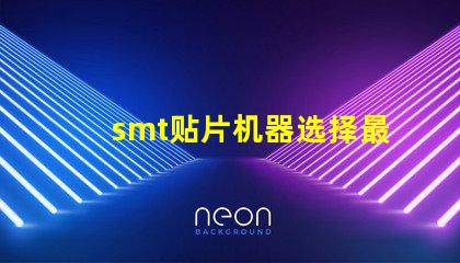 smt贴片机器选择最佳设备提升生产效率的秘诀