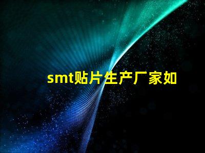 smt贴片生产厂家如何选择优质贴片厂商的关键因素