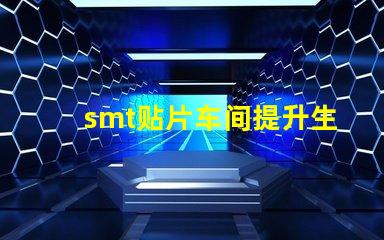 smt贴片车间提升生产效率的关键所在是什么