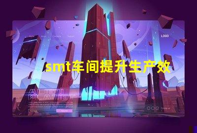 smt车间提升生产效率的关键环节是什么