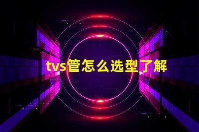 tvs管怎么选型了解TVS管选型的关键因素