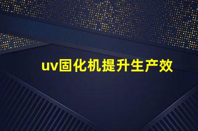 uv固化机提升生产效率的关键技术是什么